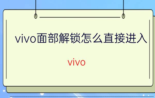 vivo面部解锁怎么直接进入 vivo y51s手机怎么改面部解锁？